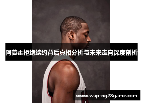 阿劳霍拒绝续约背后真相分析与未来走向深度剖析