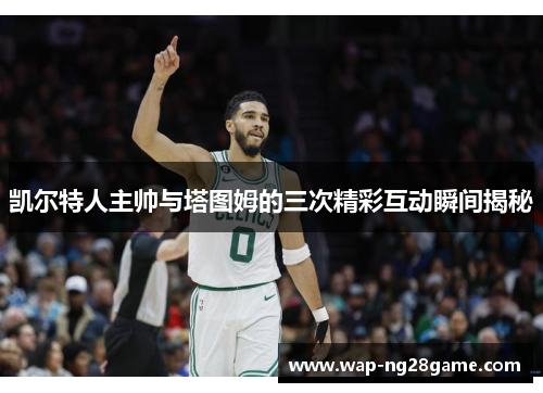 凯尔特人主帅与塔图姆的三次精彩互动瞬间揭秘
