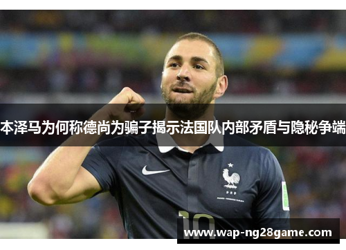 本泽马为何称德尚为骗子揭示法国队内部矛盾与隐秘争端