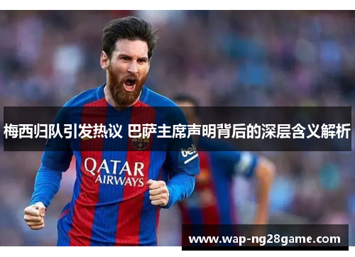 梅西归队引发热议 巴萨主席声明背后的深层含义解析