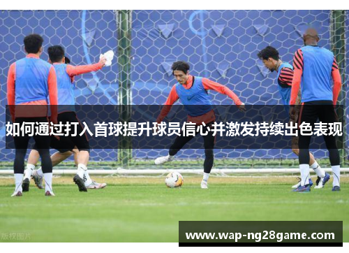 如何通过打入首球提升球员信心并激发持续出色表现