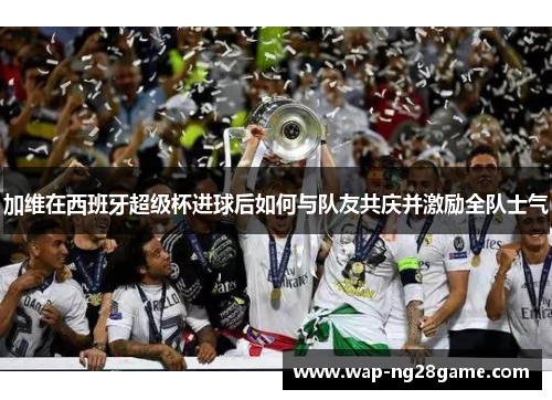 加维在西班牙超级杯进球后如何与队友共庆并激励全队士气