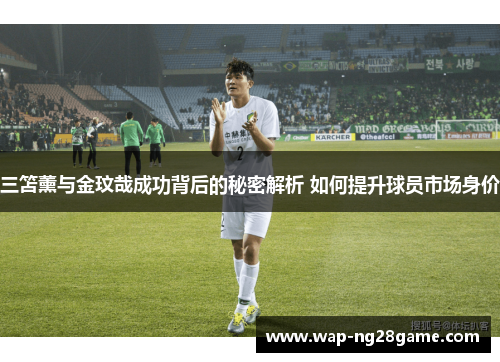 三笘薰与金玟哉成功背后的秘密解析 如何提升球员市场身价