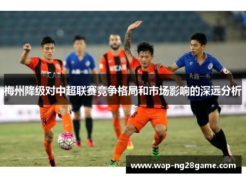 梅州降级对中超联赛竞争格局和市场影响的深远分析