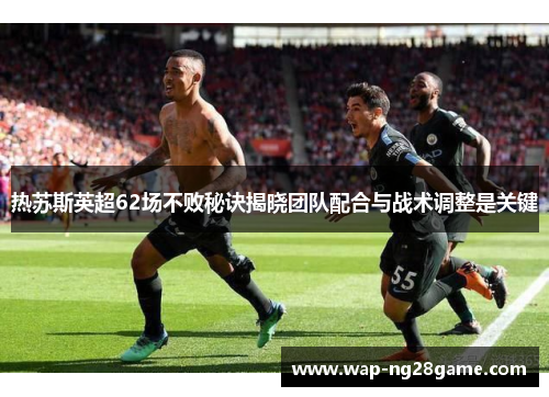 热苏斯英超62场不败秘诀揭晓团队配合与战术调整是关键