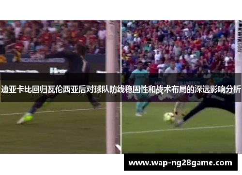 迪亚卡比回归瓦伦西亚后对球队防线稳固性和战术布局的深远影响分析