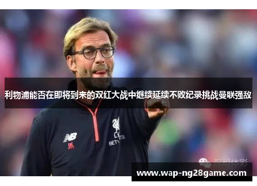 利物浦能否在即将到来的双红大战中继续延续不败纪录挑战曼联强敌