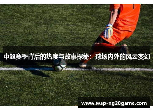 中超赛季背后的热度与故事探秘：球场内外的风云变幻