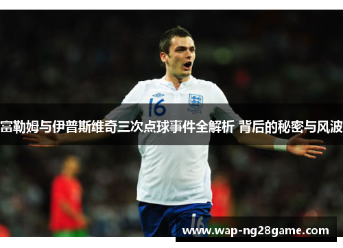 富勒姆与伊普斯维奇三次点球事件全解析 背后的秘密与风波