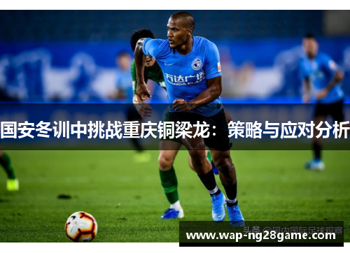 国安冬训中挑战重庆铜梁龙：策略与应对分析