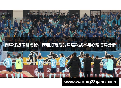 谢晖保级策略揭秘：压着打背后的深层次战术与心理博弈分析