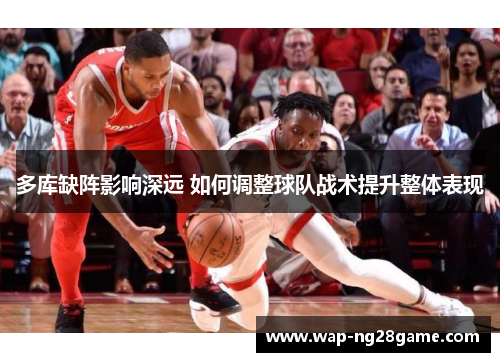 多库缺阵影响深远 如何调整球队战术提升整体表现
