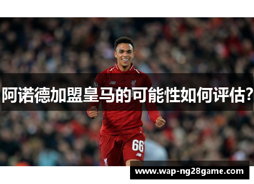 阿诺德加盟皇马的可能性如何评估？