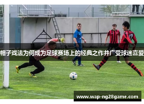 帽子戏法为何成为足球赛场上的经典之作并广受球迷喜爱