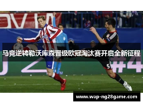 马竞逆转勒沃库森晋级欧冠淘汰赛开启全新征程