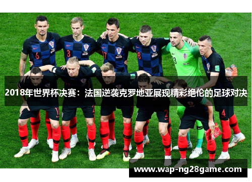 2018年世界杯决赛：法国逆袭克罗地亚展现精彩绝伦的足球对决