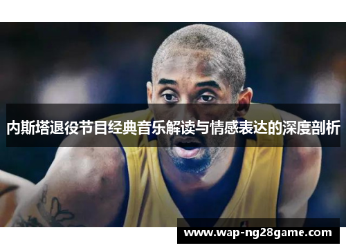 内斯塔退役节目经典音乐解读与情感表达的深度剖析