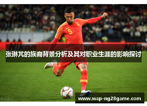 张琳芃的族裔背景分析及其对职业生涯的影响探讨