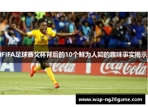 FIFA足球赛奖杯背后的10个鲜为人知的趣味事实揭示