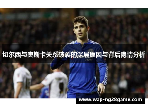 切尔西与奥斯卡关系破裂的深层原因与背后隐情分析