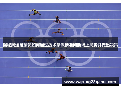 揭秘奥运足球员如何通过战术意识精准判断场上局势并做出决策