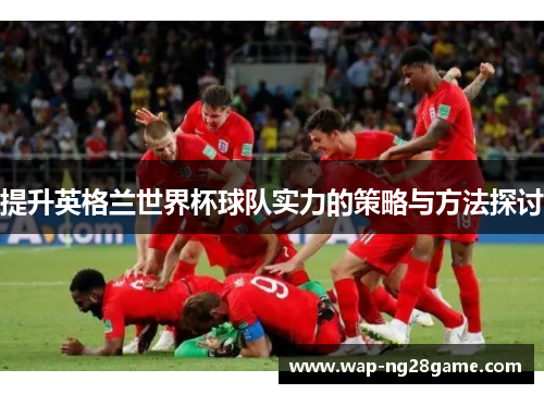 提升英格兰世界杯球队实力的策略与方法探讨