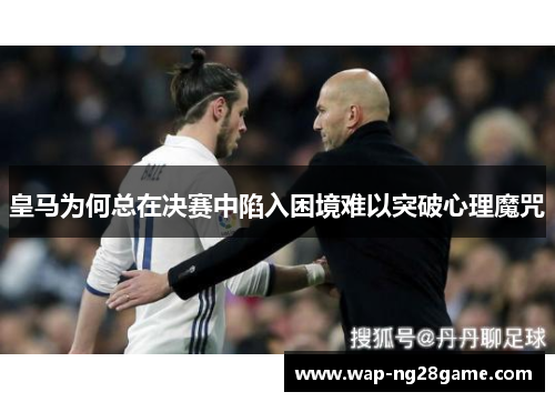 皇马为何总在决赛中陷入困境难以突破心理魔咒