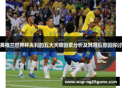 英格兰世界杯失利的五大关键因素分析及其背后原因探讨
