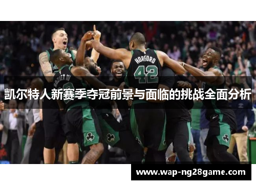 凯尔特人新赛季夺冠前景与面临的挑战全面分析