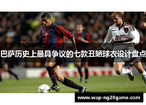 巴萨历史上最具争议的七款丑陋球衣设计盘点