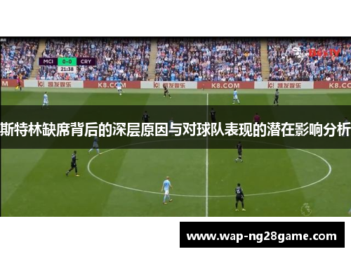 斯特林缺席背后的深层原因与对球队表现的潜在影响分析
