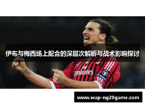 伊布与梅西场上配合的深层次解析与战术影响探讨