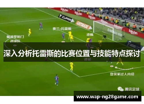 深入分析托雷斯的比赛位置与技能特点探讨