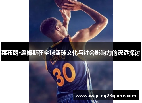 莱布朗·詹姆斯在全球篮球文化与社会影响力的深远探讨