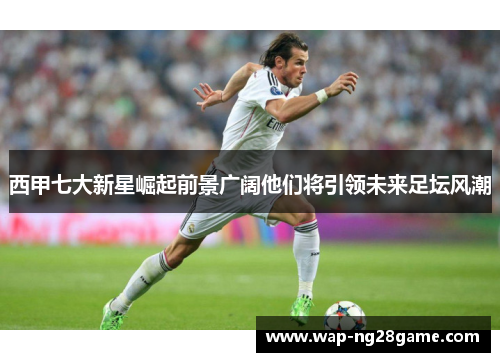 西甲七大新星崛起前景广阔他们将引领未来足坛风潮