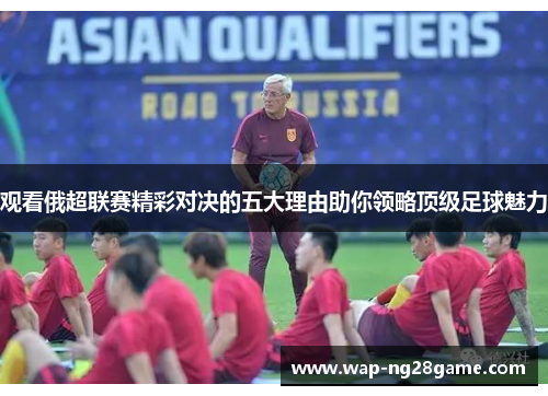 观看俄超联赛精彩对决的五大理由助你领略顶级足球魅力
