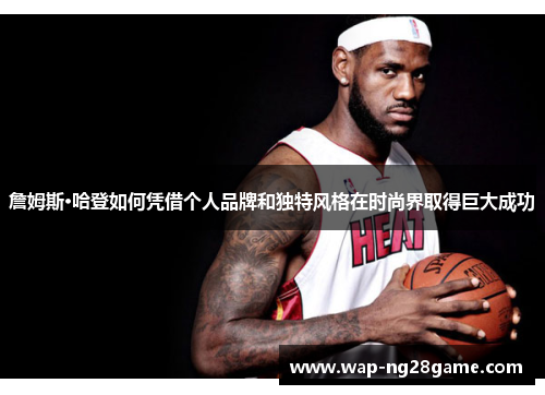 詹姆斯·哈登如何凭借个人品牌和独特风格在时尚界取得巨大成功