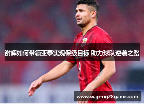 谢晖如何带领亚泰实现保级目标 助力球队逆袭之路