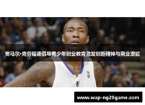 贾马尔·克劳福德倡导青少年创业教育激发创新精神与商业潜能 贾马尔·克劳福德倡导青少年创业教育激发创新精神与商业潜能