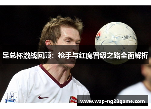 足总杯激战回顾：枪手与红魔晋级之路全面解析