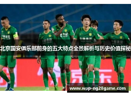北京国安俱乐部前身的五大特点全景解析与历史价值探秘