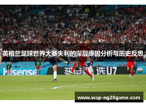 英格兰足球世界大赛失利的深层原因分析与历史反思